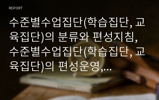 수준별수업집단(학습집단, 교육집단)의 분류와 편성지침, 수준별수업집단(학습집단, 교육집단)의 편성운영, 수준별수업집단(학습집단, 교육집단)의 편성유의점, 수준별수업집단(학습집단, 교육집단)과 우열반의 비교