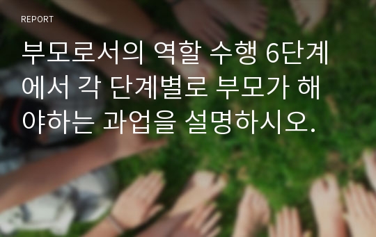 부모로서의 역할 수행 6단계에서 각 단계별로 부모가 해야하는 과업을 설명하시오.