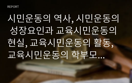 시민운동의 역사, 시민운동의 성장요인과 교육시민운동의 현실, 교육시민운동의 활동, 교육시민운동의 학부모참여, 교육시민운동의 사업 및 향후 교육시민운동의 과제 분석(교육시민운동, 교육운동, 시민운동)