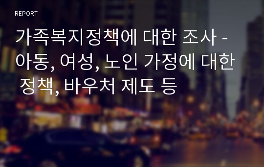 가족복지정책에 대한 조사 - 아동, 여성, 노인 가정에 대한 정책, 바우처 제도 등