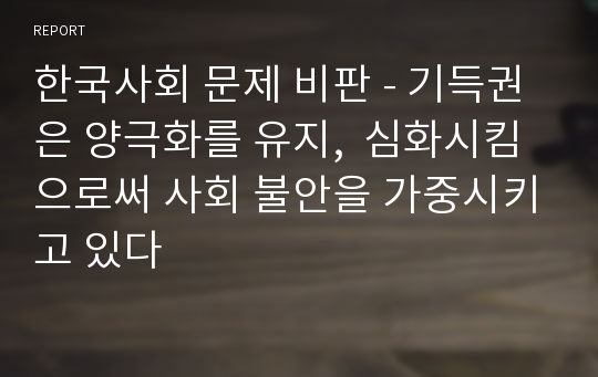 한국사회 문제 비판 - 기득권은 양극화를 유지,  심화시킴으로써 사회 불안을 가중시키고 있다