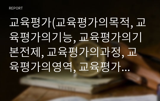 교육평가(교육평가의목적, 교육평가의기능, 교육평가의기본전제, 교육평가의과정, 교육평가의영역, 교육평가의절차 ,  교육측정과교육평가의차이, 교육관 )