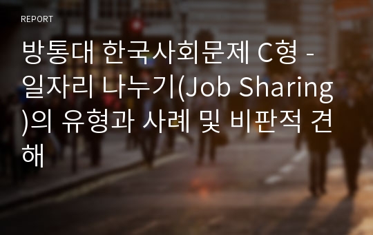 방통대 한국사회문제 C형 - 일자리 나누기(Job Sharing)의 유형과 사례 및 비판적 견해