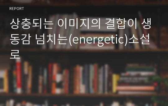 상충되는 이미지의 결합이 생동감 넘치는(energetic)소설로