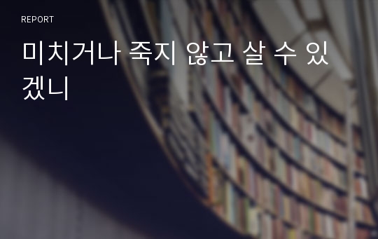 미치거나 죽지 않고 살 수 있겠니