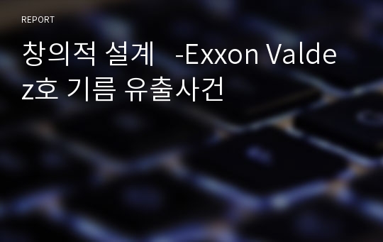 창의적 설계   -Exxon Valdez호 기름 유출사건