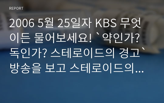 2006 5월 25일자 KBS 무엇이든 물어보세요! `약인가? 독인가? 스테로이드의 경고` 방송을 보고 스테로이드의 사용시 주의 사항에 대해 정리해 보세요.