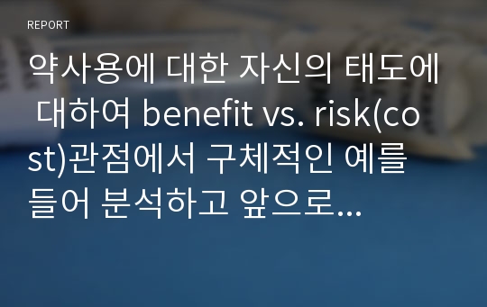 약사용에 대한 자신의 태도에 대하여 benefit vs. risk(cost)관점에서 구체적인 예를 들어 분석하고 앞으로 약 복용과 관련하여 취해여야 할 태도를 선언해 보세요.