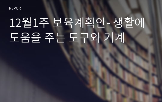 12월1주 보육계획안- 생활에 도움을 주는 도구와 기계