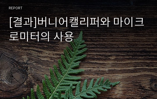 [결과]버니어캘리퍼와 마이크로미터의 사용