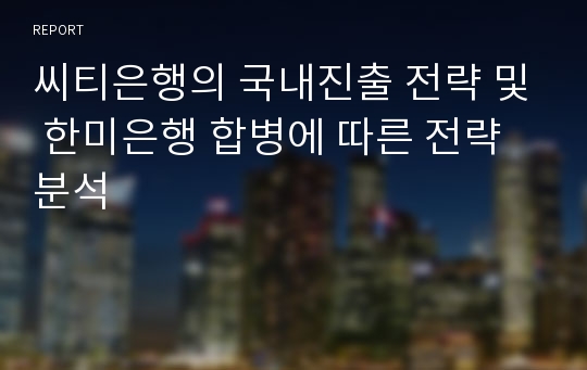 씨티은행의 국내진출 전략 및 한미은행 합병에 따른 전략분석