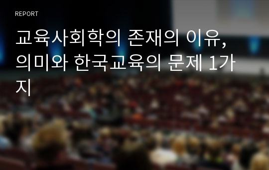 교육사회학의 존재의 이유, 의미와 한국교육의 문제 1가지