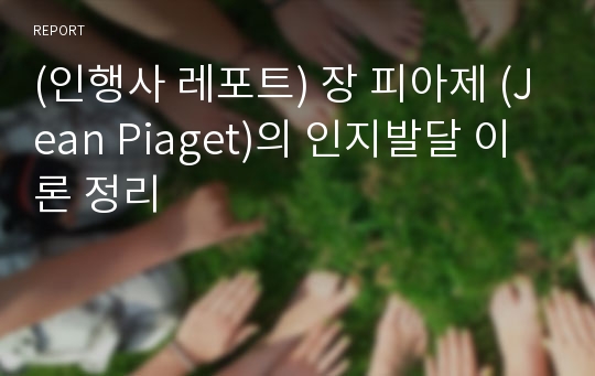 (인행사 레포트) 장 피아제 (Jean Piaget)의 인지발달 이론 정리