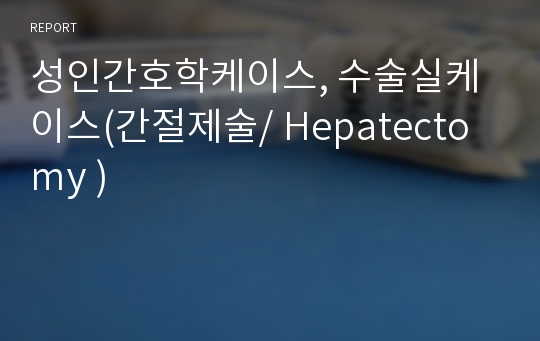 성인간호학케이스, 수술실케이스(간절제술/ Hepatectomy )