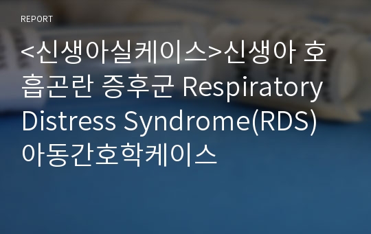 &lt;신생아실케이스&gt;신생아 호흡곤란 증후군 Respiratory Distress Syndrome(RDS) 아동간호학케이스