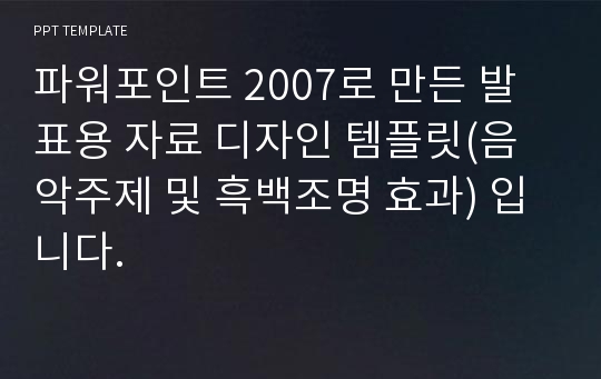 파워포인트 2007로 만든 발표용 자료 디자인 템플릿(음악주제 및 흑백조명 효과) 입니다.