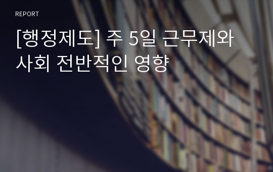 [행정제도] 주 5일 근무제와 사회 전반적인 영향