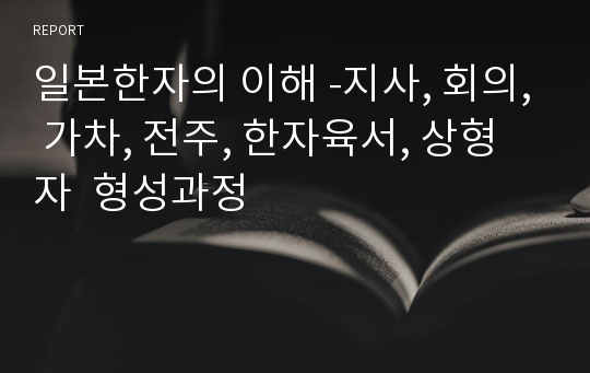 일본한자의 이해 -지사, 회의, 가차, 전주, 한자육서, 상형자  형성과정