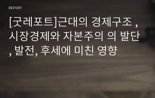 [굿레포트]근대의 경제구조 , 시장경제와 자본주의 의 발단, 발전, 후세에 미친 영향