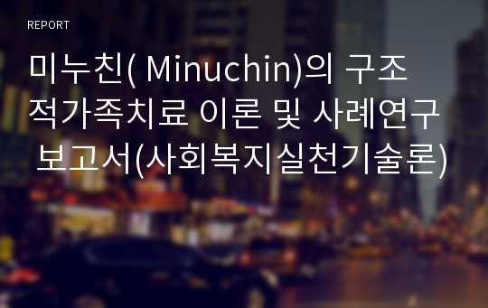 미누친( Minuchin)의 구조적가족치료 이론 및 사례연구 보고서(사회복지실천기술론)