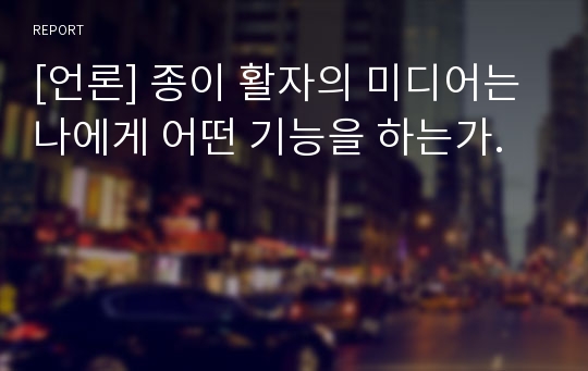 [언론] 종이 활자의 미디어는 나에게 어떤 기능을 하는가.