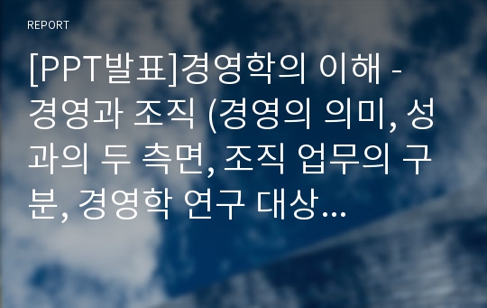 [PPT발표]경영학의 이해 - 경영과 조직 (경영의 의미, 성과의 두 측면, 조직 업무의 구분, 경영학 연구 대상의 확대)