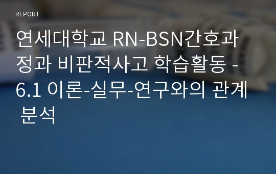 연세대학교 RN-BSN간호과정과 비판적사고 학습활동 - 6.1 이론-실무-연구와의 관계 분석