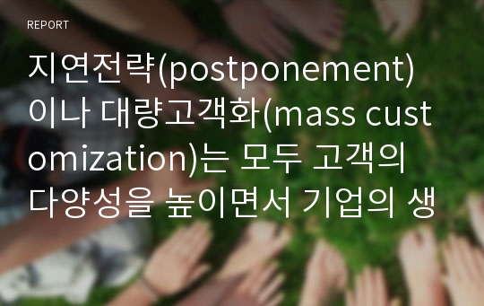 지연전략(postponement)이나 대량고객화(mass customization)는 모두 고객의 다양성을 높이면서 기업의 생산비용을 낮추기 위해 사용하는 방법이다. 어떻게 이를 가능하게 하는지 설명하시오