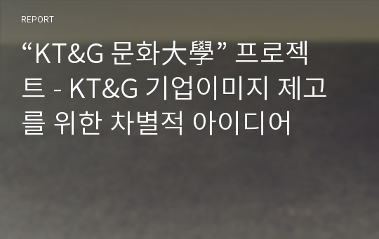 “KT&amp;G 문화大學” 프로젝트 - KT&amp;G 기업이미지 제고를 위한 차별적 아이디어