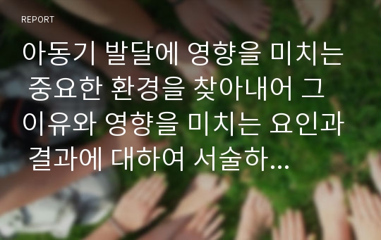 아동기 발달에 영향을 미치는 중요한 환경을 찾아내어 그 이유와 영향을 미치는 요인과 결과에 대하여 서술하시오