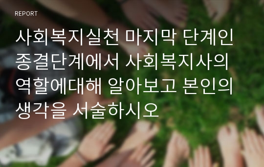 사회복지실천 마지막 단계인 종결단계에서 사회복지사의 역할에대해 알아보고 본인의 생각을 서술하시오