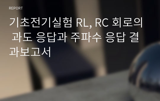 기초전기실험 RL, RC 회로의 과도 응답과 주파수 응답 결과보고서