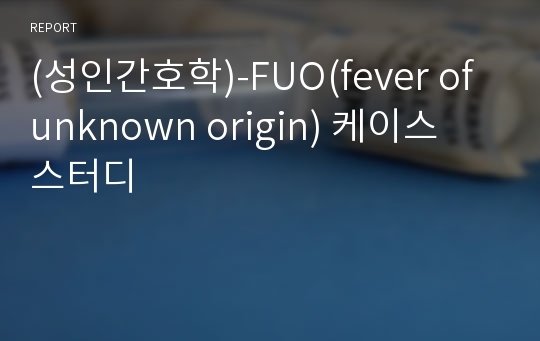 (성인간호학)-FUO(fever of unknown origin) 케이스 스터디