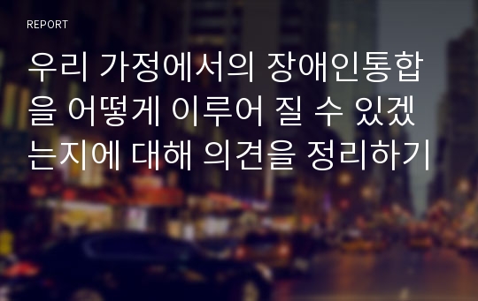 우리 가정에서의 장애인통합을 어떻게 이루어 질 수 있겠는지에 대해 의견을 정리하기