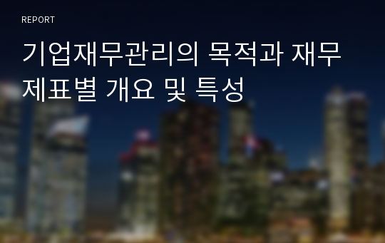 기업재무관리의 목적과 재무제표별 개요 및 특성