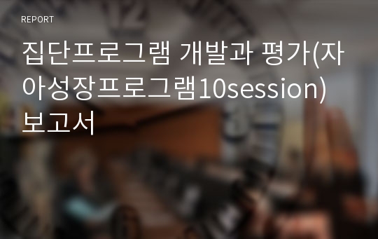 집단프로그램 개발과 평가(자아성장프로그램10session)보고서