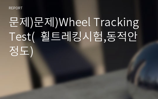 문제)문제)Wheel Tracking Test(  휠트레킹시험,동적안정도)