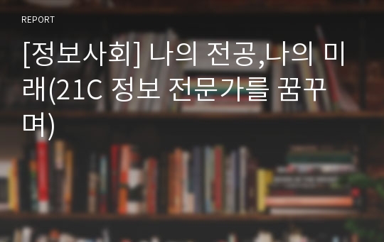 [정보사회] 나의 전공,나의 미래(21C 정보 전문가를 꿈꾸며)