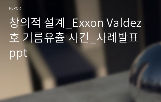 창의적 설계_Exxon Valdez호 기름유츌 사건_사례발표 ppt