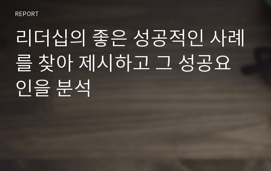 리더십의 좋은 성공적인 사례를 찾아 제시하고 그 성공요인을 분석