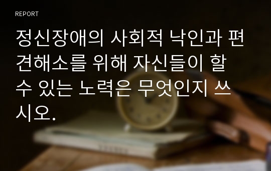 정신장애의 사회적 낙인과 편견해소를 위해 자신들이 할 수 있는 노력은 무엇인지 쓰시오.