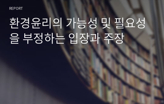 환경윤리의 가능성 및 필요성을 부정하는 입장과 주장