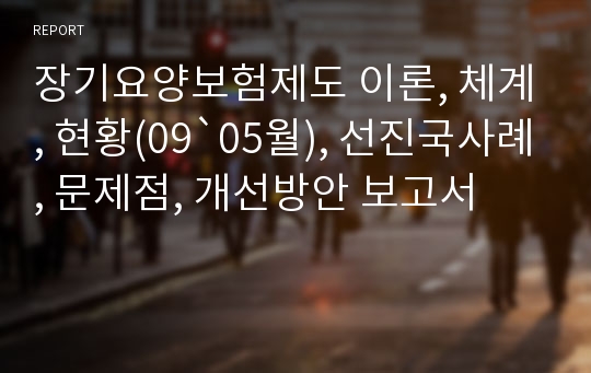 장기요양보험제도 이론, 체계, 현황(09`05월), 선진국사례, 문제점, 개선방안 보고서