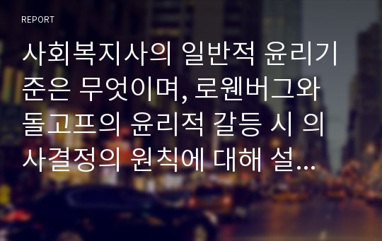 사회복지사의 일반적 윤리기준은 무엇이며, 로웬버그와 돌고프의 윤리적 갈등 시 의사결정의 원칙에 대해 설명하시오.