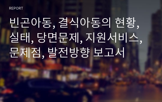 빈곤아동, 결식아동의 현황, 실태, 당면문제, 지원서비스, 문제점, 발전방향 보고서