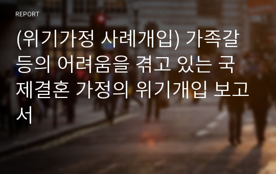 (위기가정 사례개입) 가족갈등의 어려움을 겪고 있는 국제결혼 가정의 위기개입 보고서