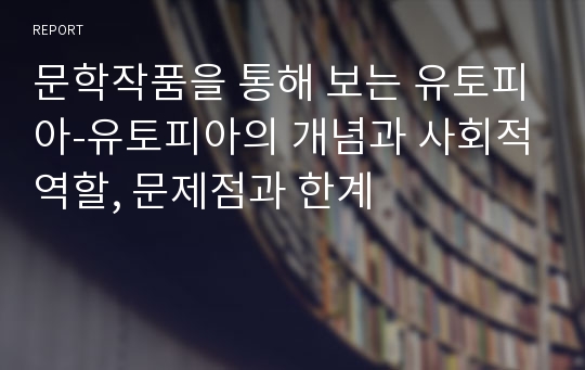 문학작품을 통해 보는 유토피아-유토피아의 개념과 사회적역할, 문제점과 한계