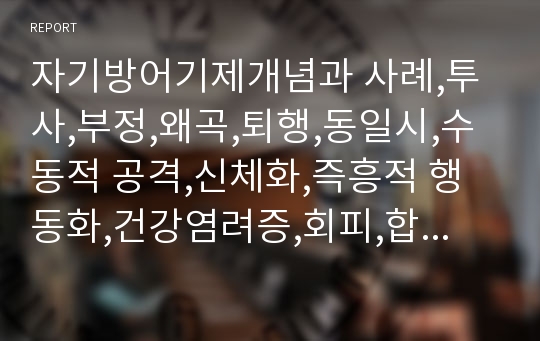 자기방어기제개념과 사례,투사,부정,왜곡,퇴행,동일시,수동적 공격,신체화,즉흥적 행동화,건강염려증,회피,합리화,억압,전치,반대행동 형성,해리,이타주의,억제,예견,유머,승화,