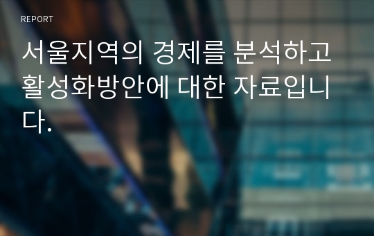 서울지역의 경제를 분석하고 활성화방안에 대한 자료입니다.