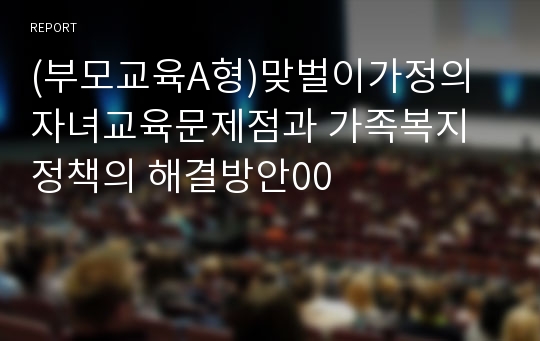 (부모교육A형)맞벌이가정의 자녀교육문제점과 가족복지정책의 해결방안00